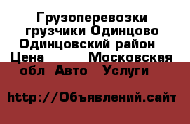 Грузоперевозки грузчики Одинцово Одинцовский район › Цена ­ 599 - Московская обл. Авто » Услуги   